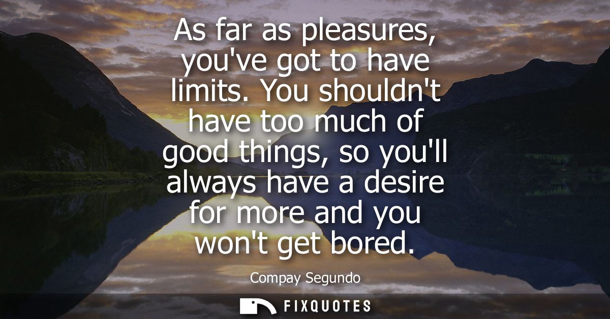 As far as pleasures, youve got to have limits. You shouldnt have too much of good things, so youll always have a desire 