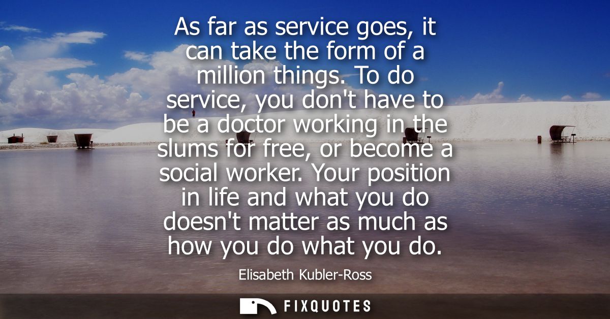 As far as service goes, it can take the form of a million things. To do service, you dont have to be a doctor working in