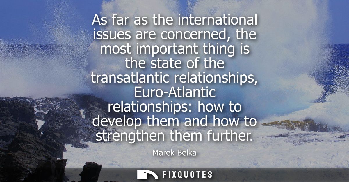 As far as the international issues are concerned, the most important thing is the state of the transatlantic relationshi