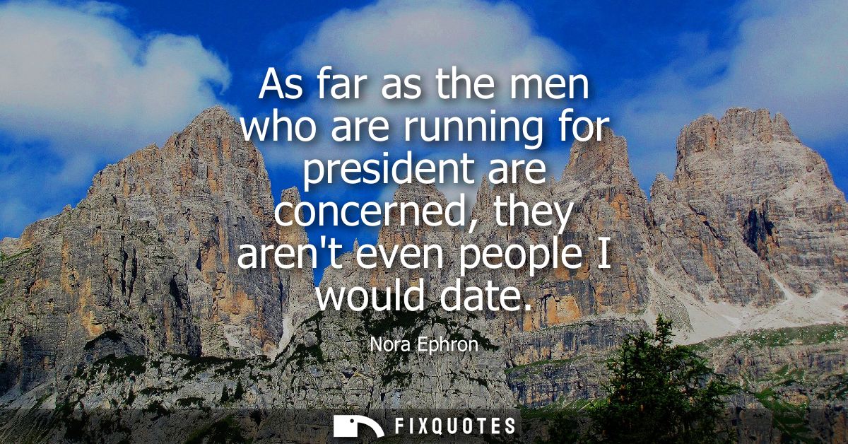 As far as the men who are running for president are concerned, they arent even people I would date