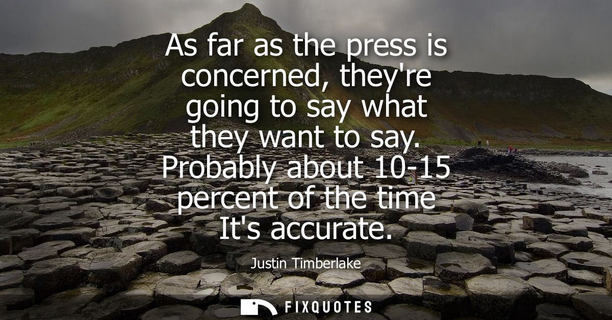 As far as the press is concerned, theyre going to say what they want to say. Probably about 10-15 percent of the time It