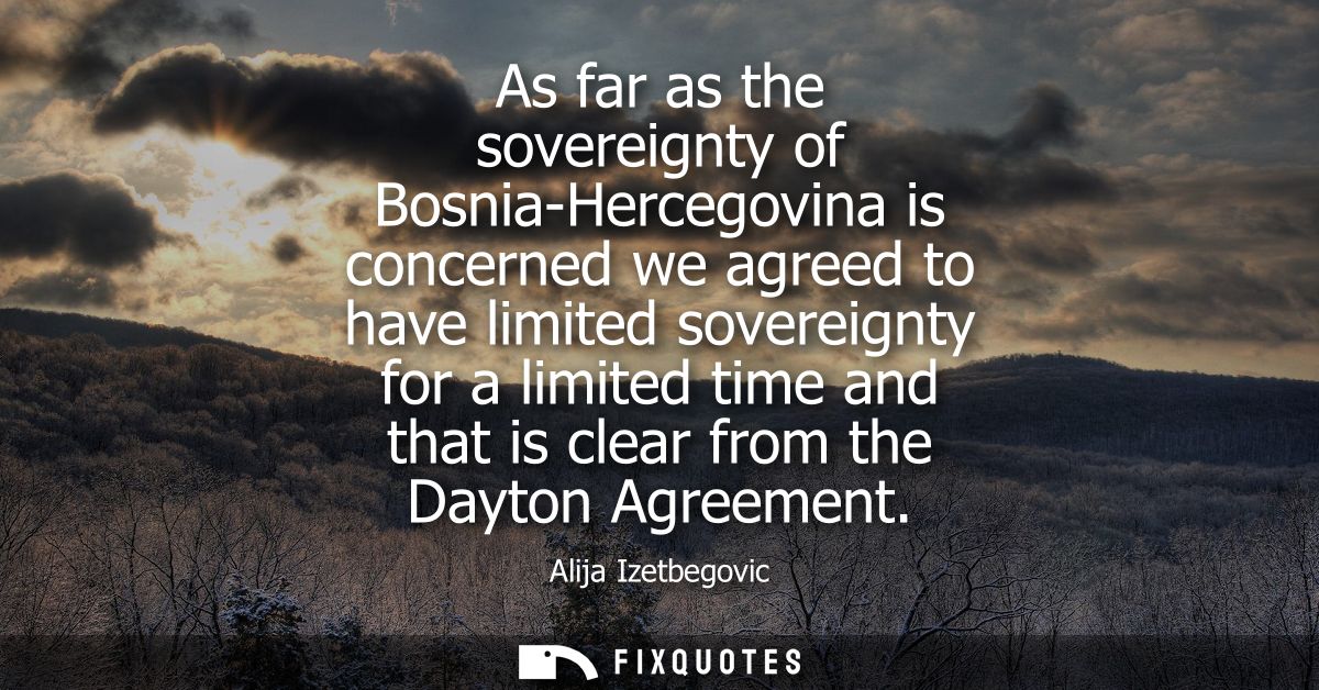 As far as the sovereignty of Bosnia-Hercegovina is concerned we agreed to have limited sovereignty for a limited time an