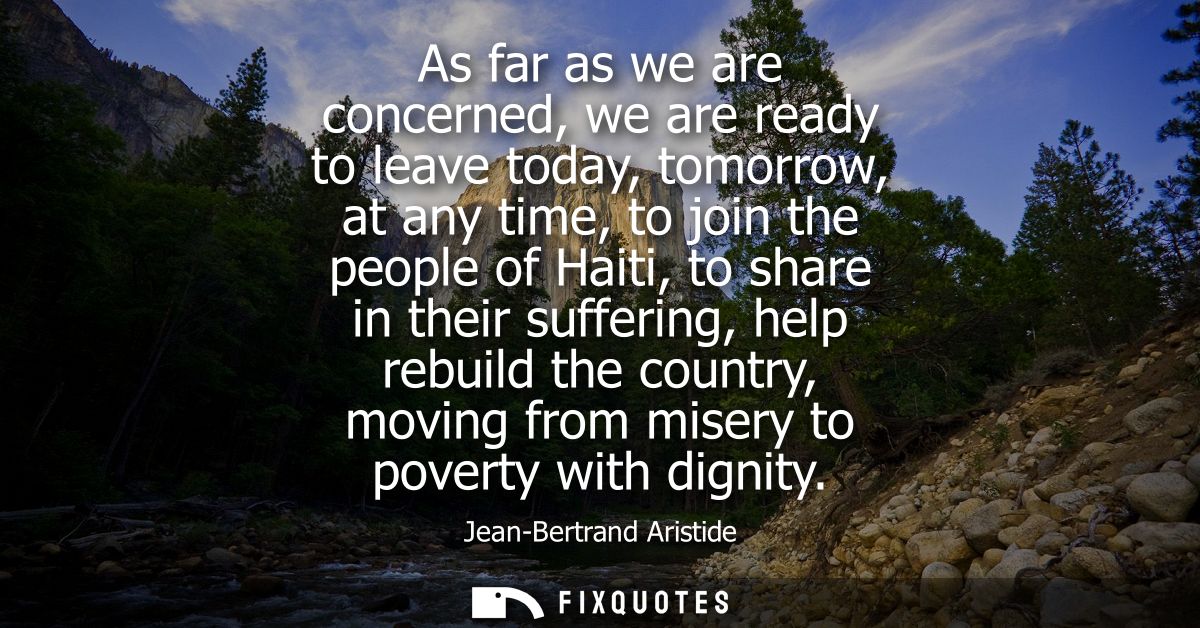 As far as we are concerned, we are ready to leave today, tomorrow, at any time, to join the people of Haiti, to share in