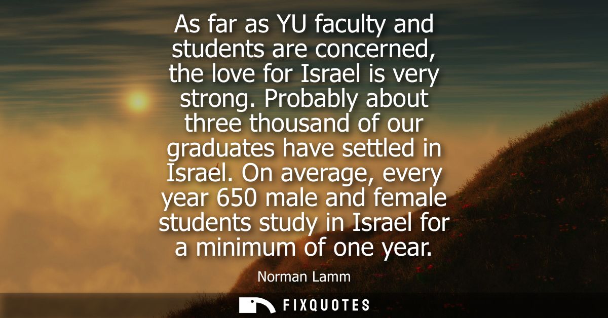As far as YU faculty and students are concerned, the love for Israel is very strong. Probably about three thousand of ou