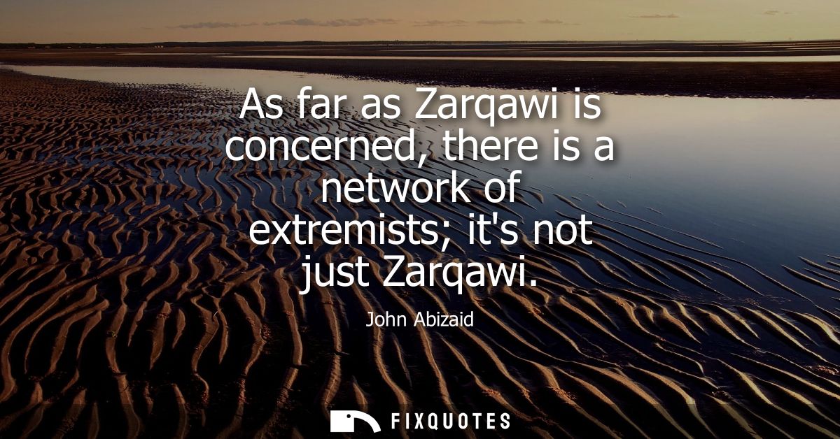 As far as Zarqawi is concerned, there is a network of extremists its not just Zarqawi
