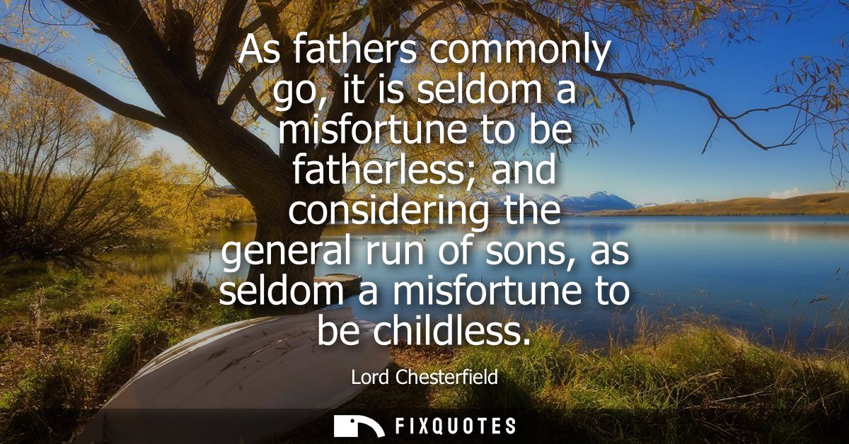 As fathers commonly go, it is seldom a misfortune to be fatherless and considering the general run of sons, as seldom a 