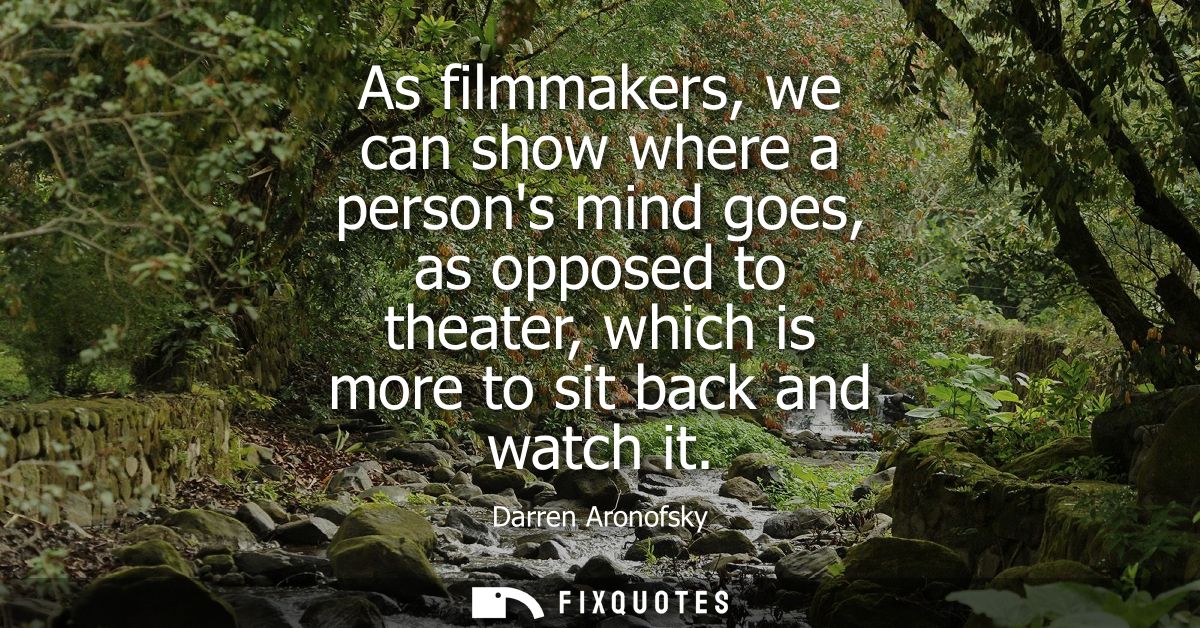 As filmmakers, we can show where a persons mind goes, as opposed to theater, which is more to sit back and watch it