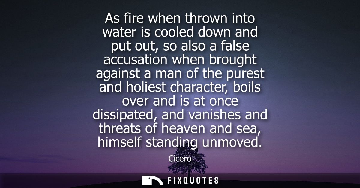 As fire when thrown into water is cooled down and put out, so also a false accusation when brought against a man of the 