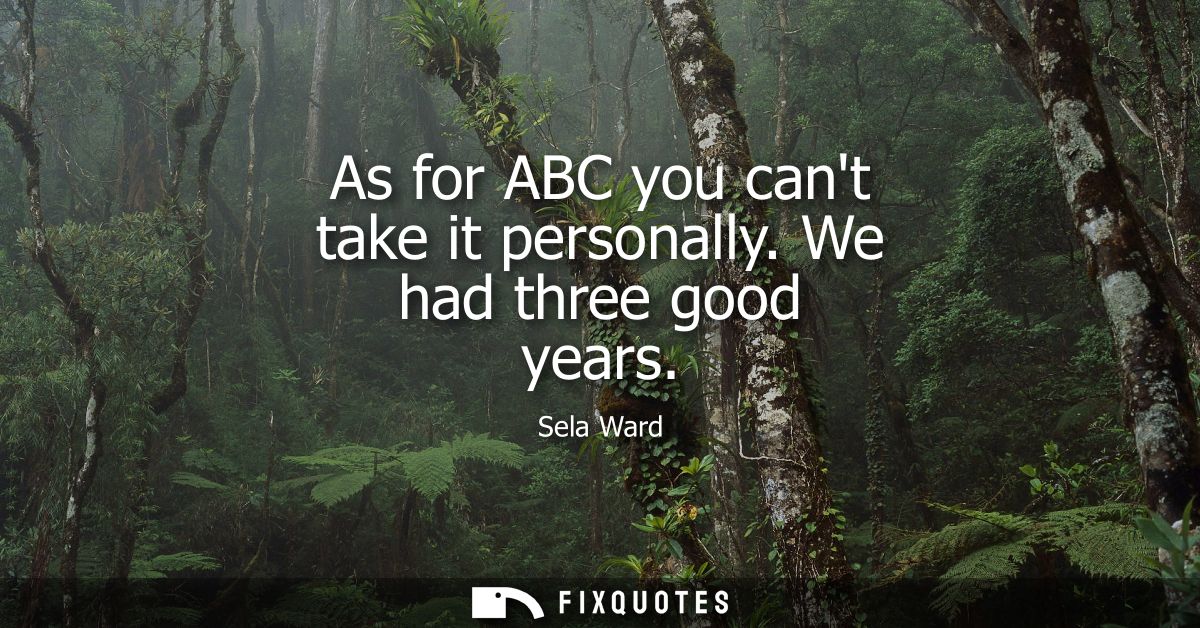 As for ABC you cant take it personally. We had three good years