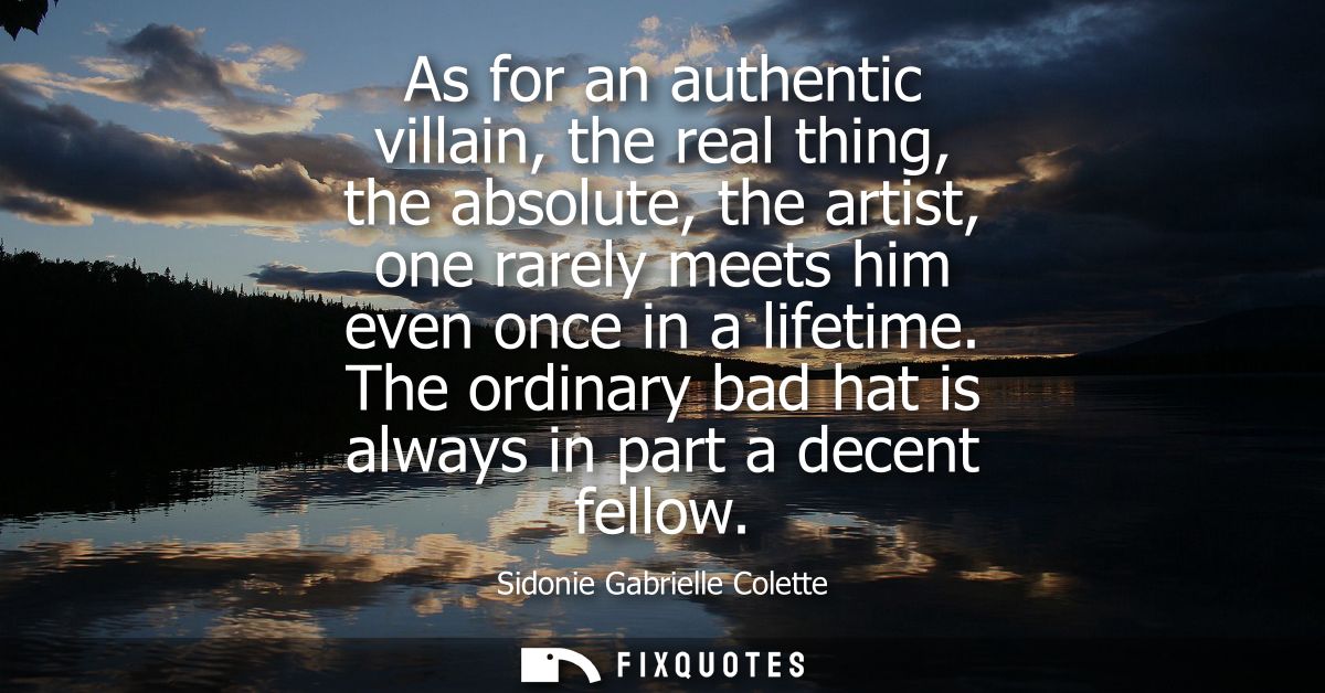 As for an authentic villain, the real thing, the absolute, the artist, one rarely meets him even once in a lifetime.