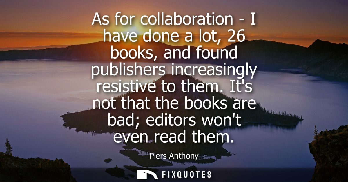 As for collaboration - I have done a lot, 26 books, and found publishers increasingly resistive to them.