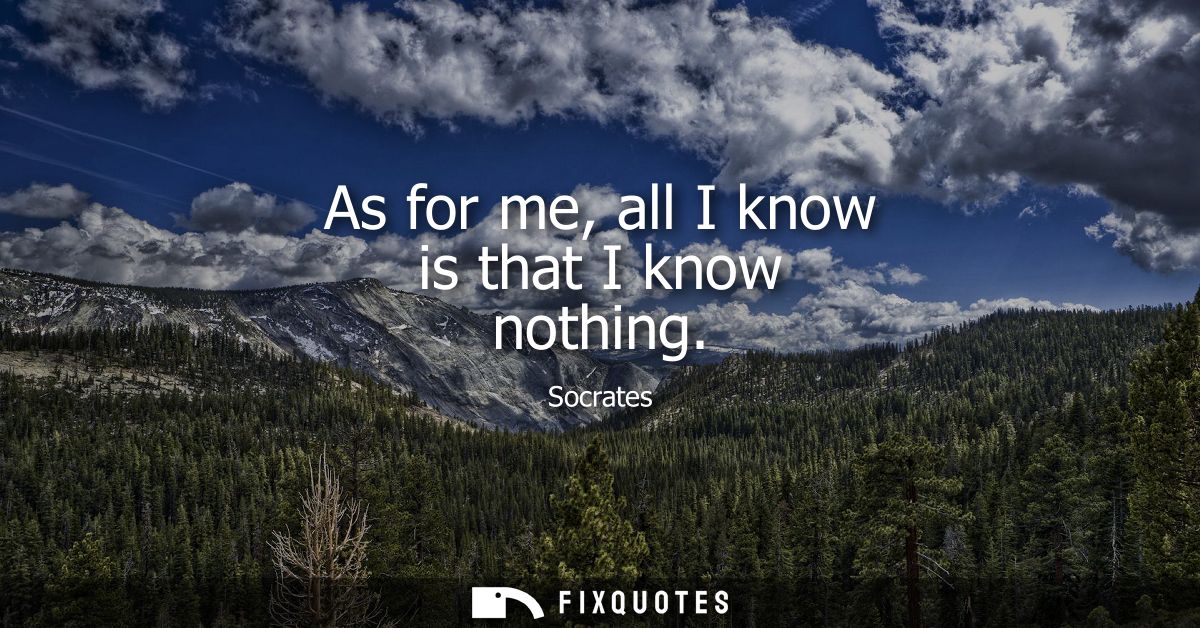 As for me, all I know is that I know nothing