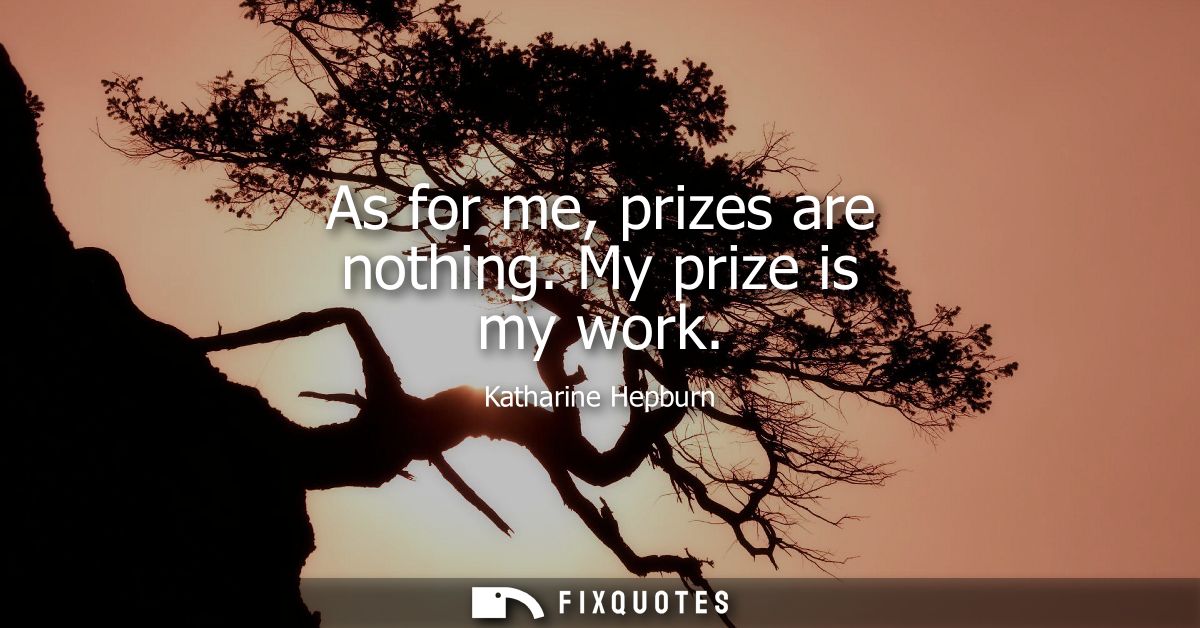 As for me, prizes are nothing. My prize is my work
