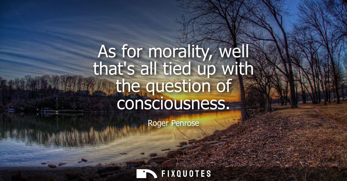 As for morality, well thats all tied up with the question of consciousness