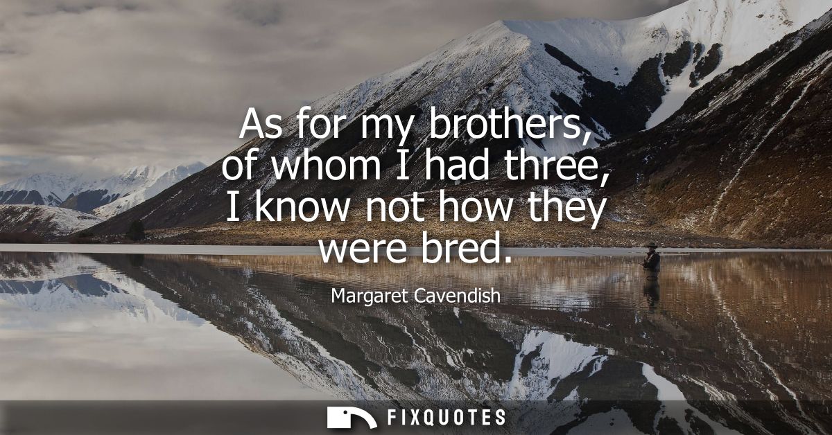As for my brothers, of whom I had three, I know not how they were bred