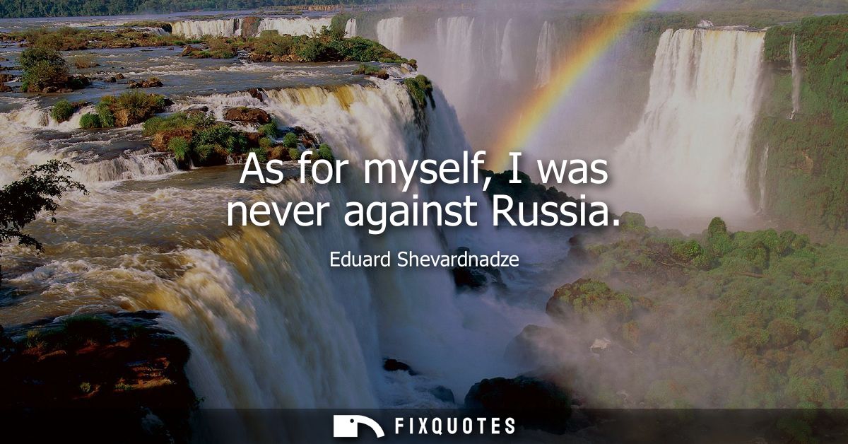 As for myself, I was never against Russia