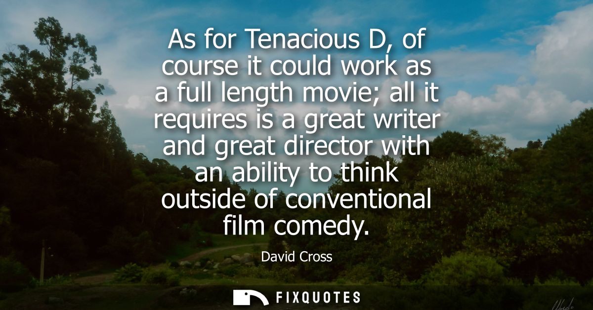 As for Tenacious D, of course it could work as a full length movie all it requires is a great writer and great director 