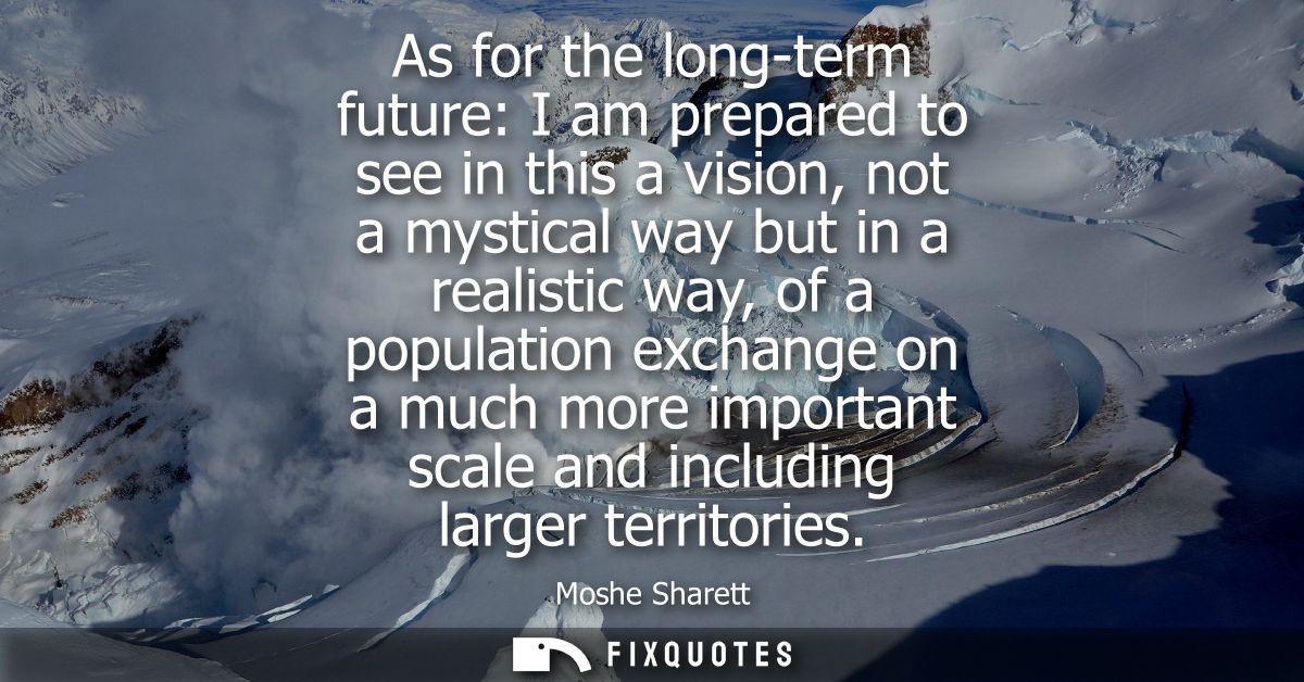 As for the long-term future: I am prepared to see in this a vision, not a mystical way but in a realistic way, of a popu