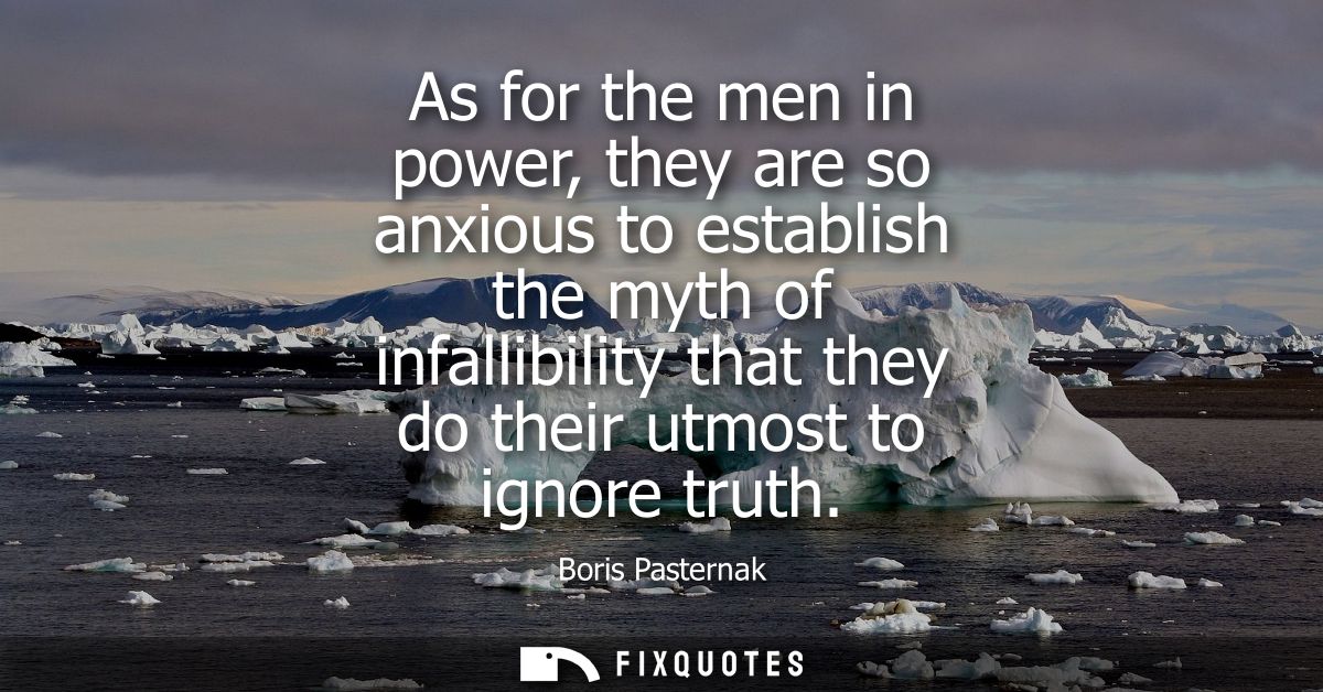 As for the men in power, they are so anxious to establish the myth of infallibility that they do their utmost to ignore 