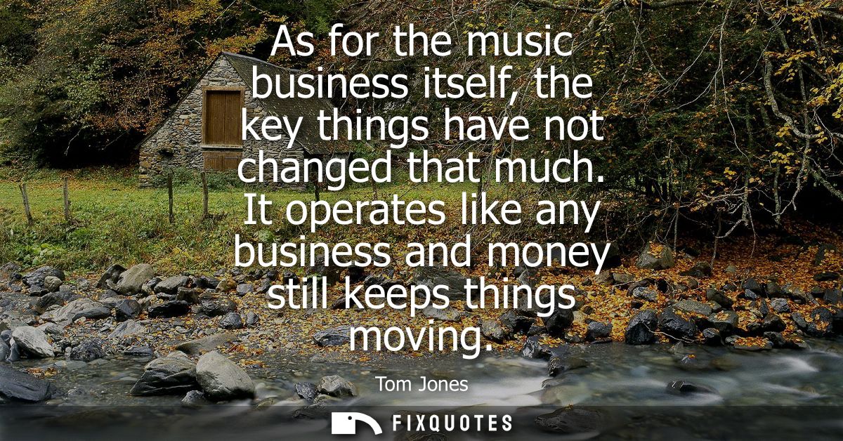As for the music business itself, the key things have not changed that much. It operates like any business and money sti