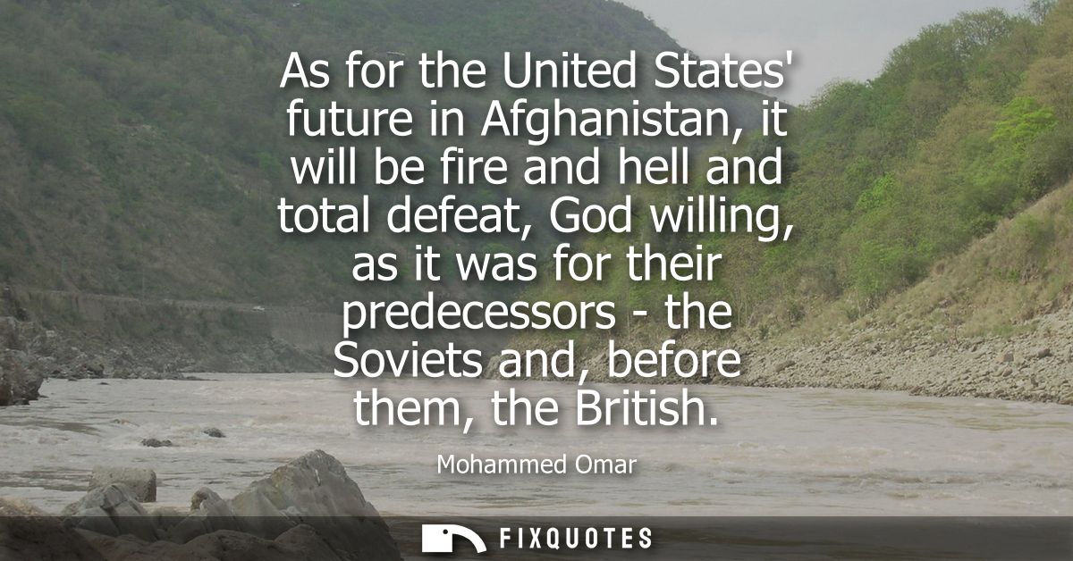 As for the United States future in Afghanistan, it will be fire and hell and total defeat, God willing, as it was for th