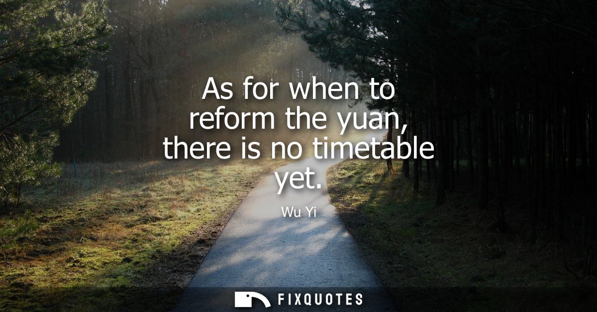 As for when to reform the yuan, there is no timetable yet