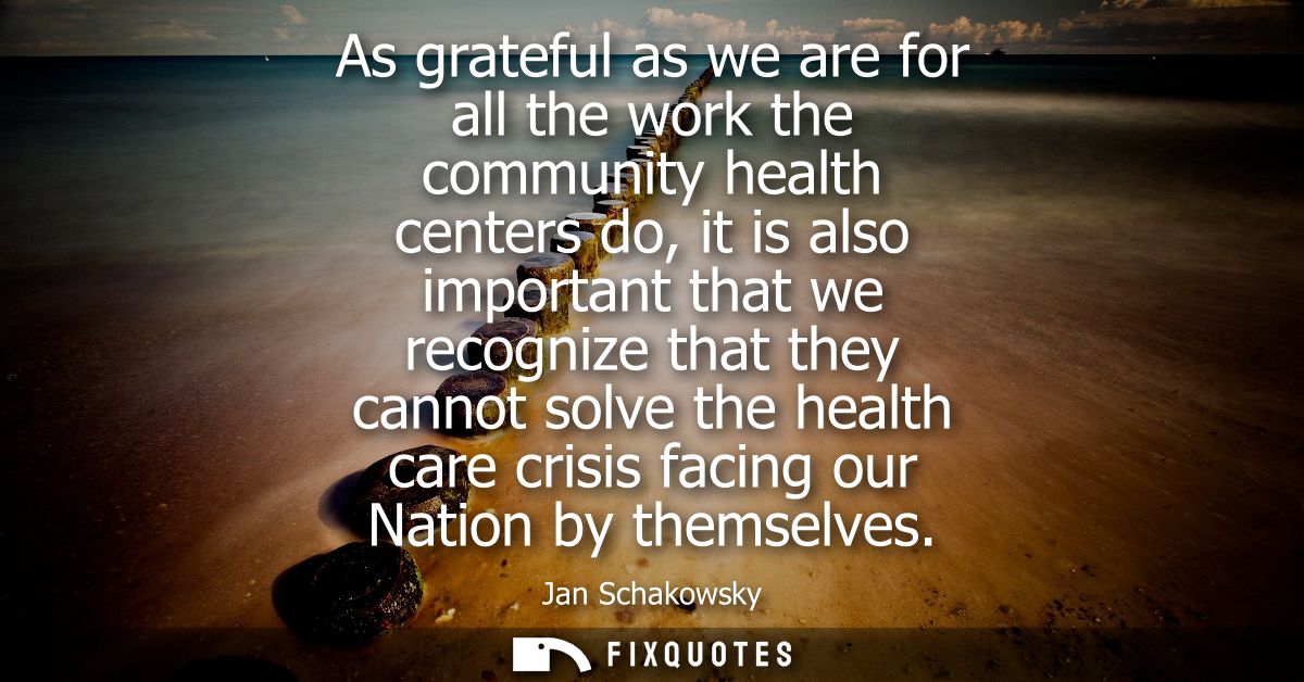 As grateful as we are for all the work the community health centers do, it is also important that we recognize that they