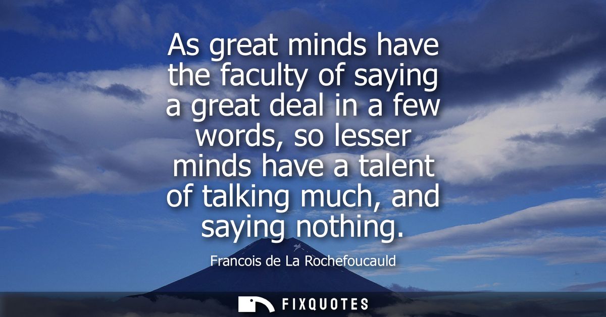 As great minds have the faculty of saying a great deal in a few words, so lesser minds have a talent of talking much, an