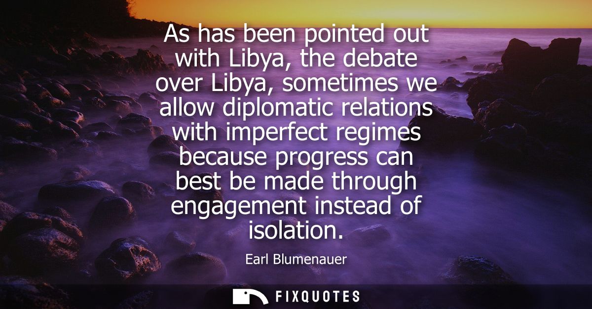 As has been pointed out with Libya, the debate over Libya, sometimes we allow diplomatic relations with imperfect regime