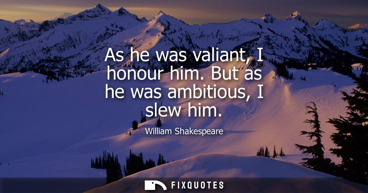 As he was valiant, I honour him. But as he was ambitious, I slew him