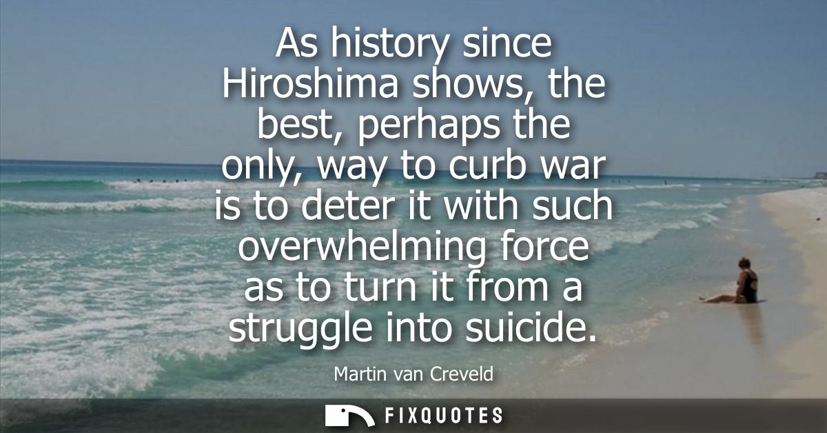 As history since Hiroshima shows, the best, perhaps the only, way to curb war is to deter it with such overwhelming forc