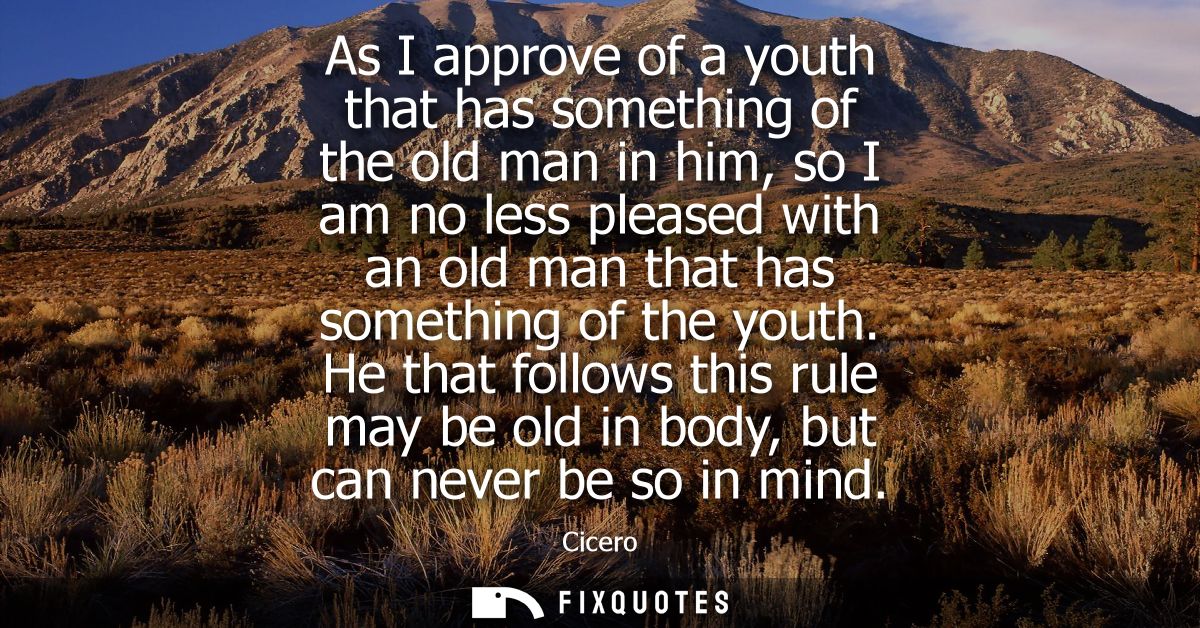 As I approve of a youth that has something of the old man in him, so I am no less pleased with an old man that has somet