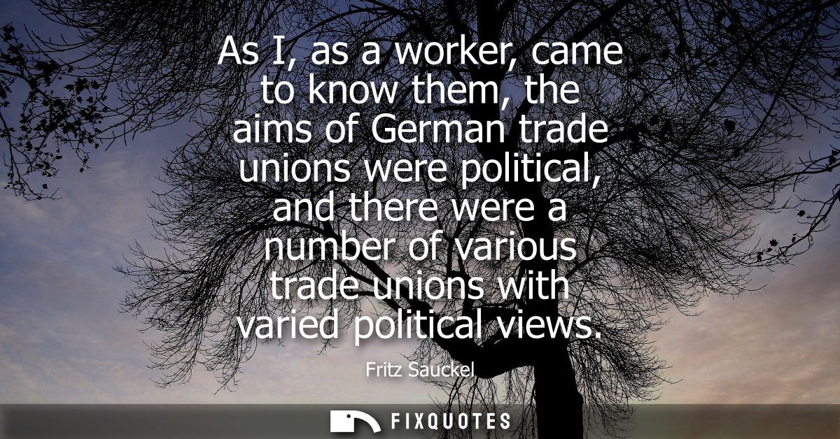 As I, as a worker, came to know them, the aims of German trade unions were political, and there were a number of various