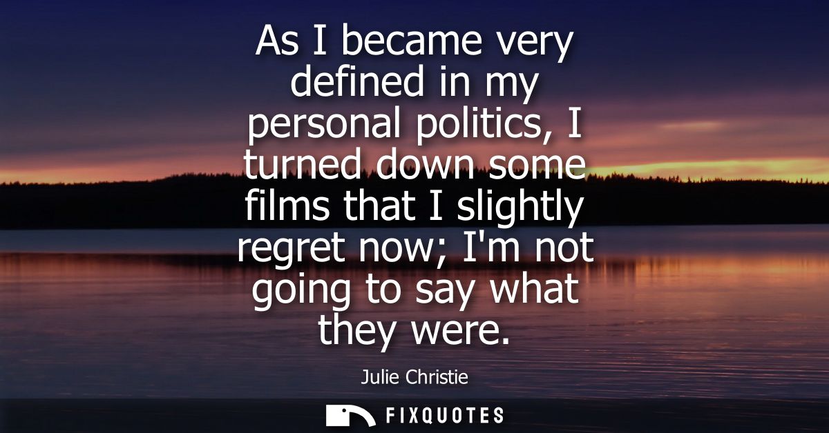 As I became very defined in my personal politics, I turned down some films that I slightly regret now Im not going to sa