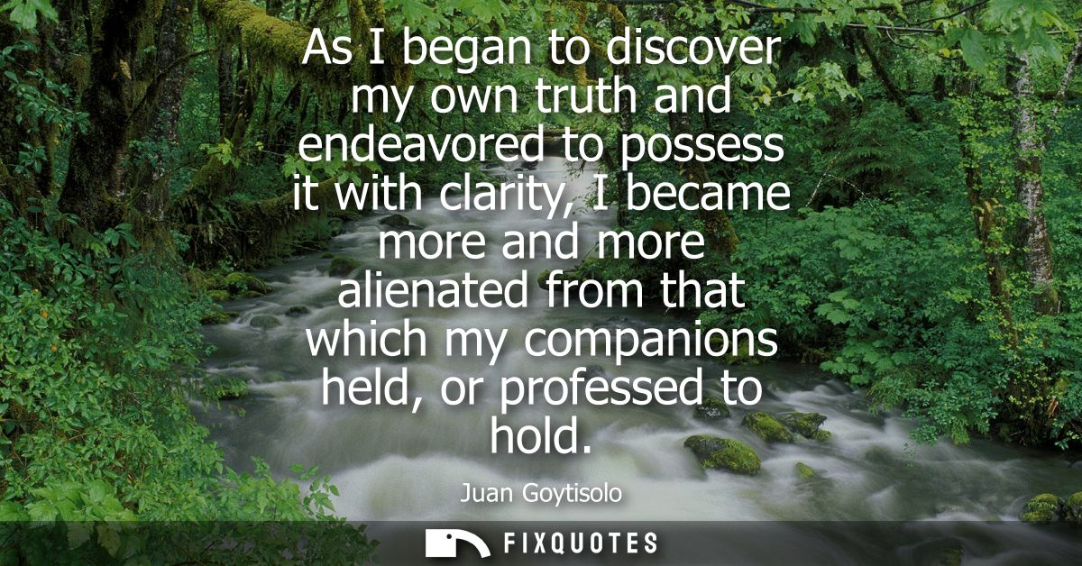 As I began to discover my own truth and endeavored to possess it with clarity, I became more and more alienated from tha