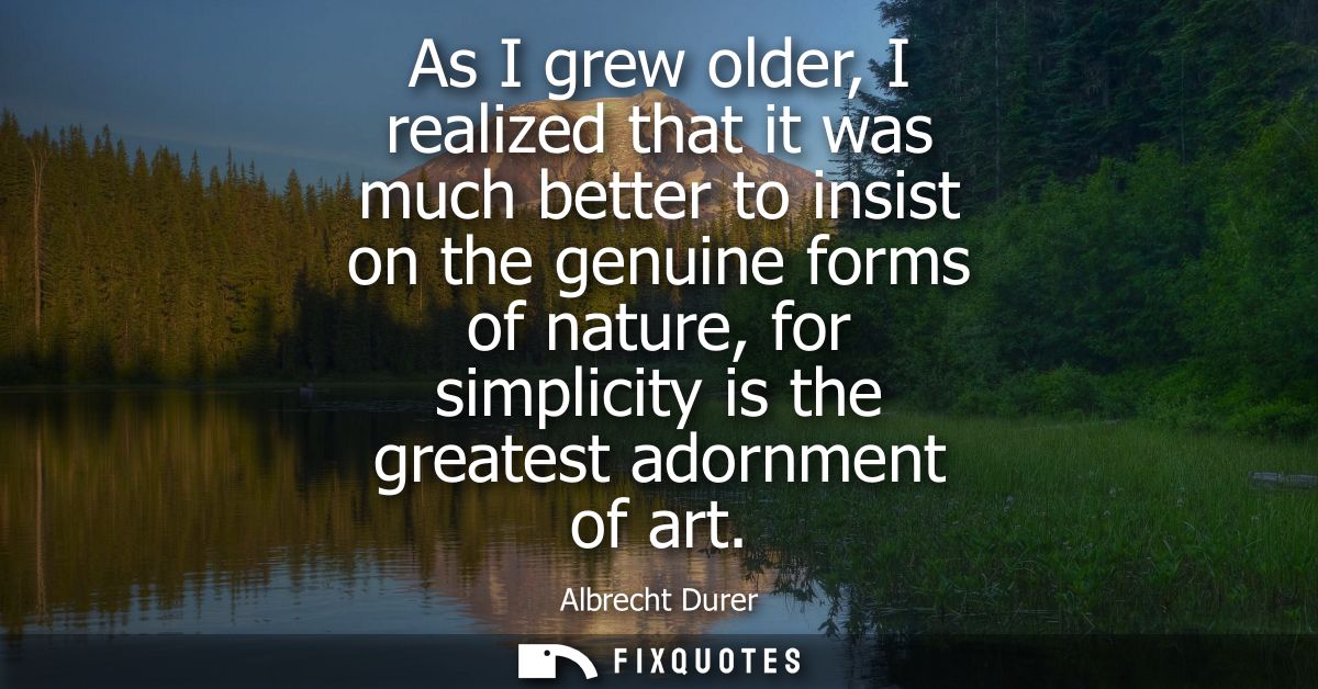 As I grew older, I realized that it was much better to insist on the genuine forms of nature, for simplicity is the grea
