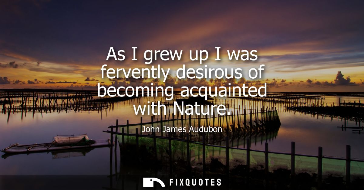 As I grew up I was fervently desirous of becoming acquainted with Nature