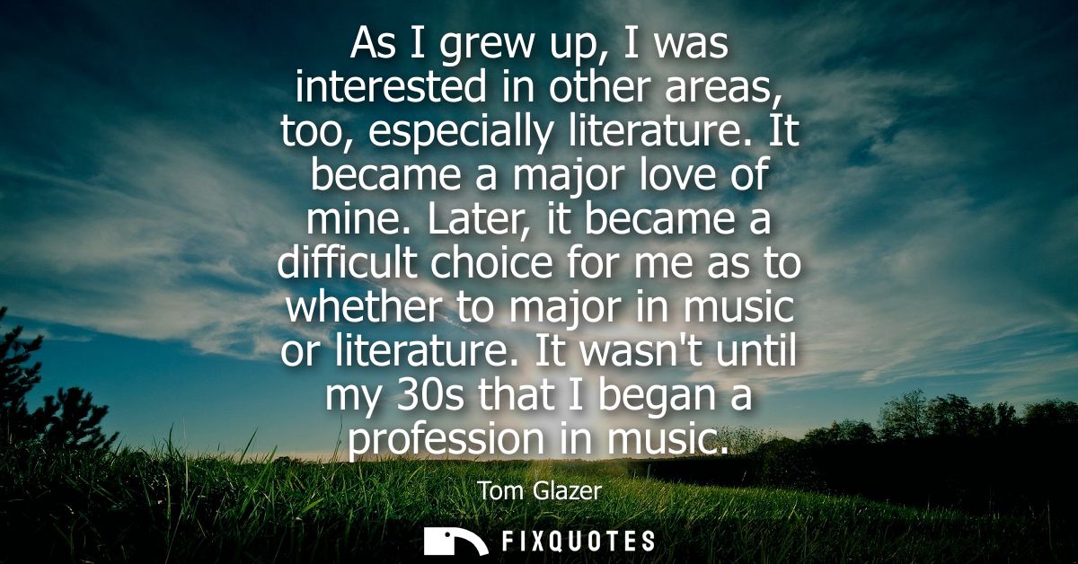 As I grew up, I was interested in other areas, too, especially literature. It became a major love of mine.