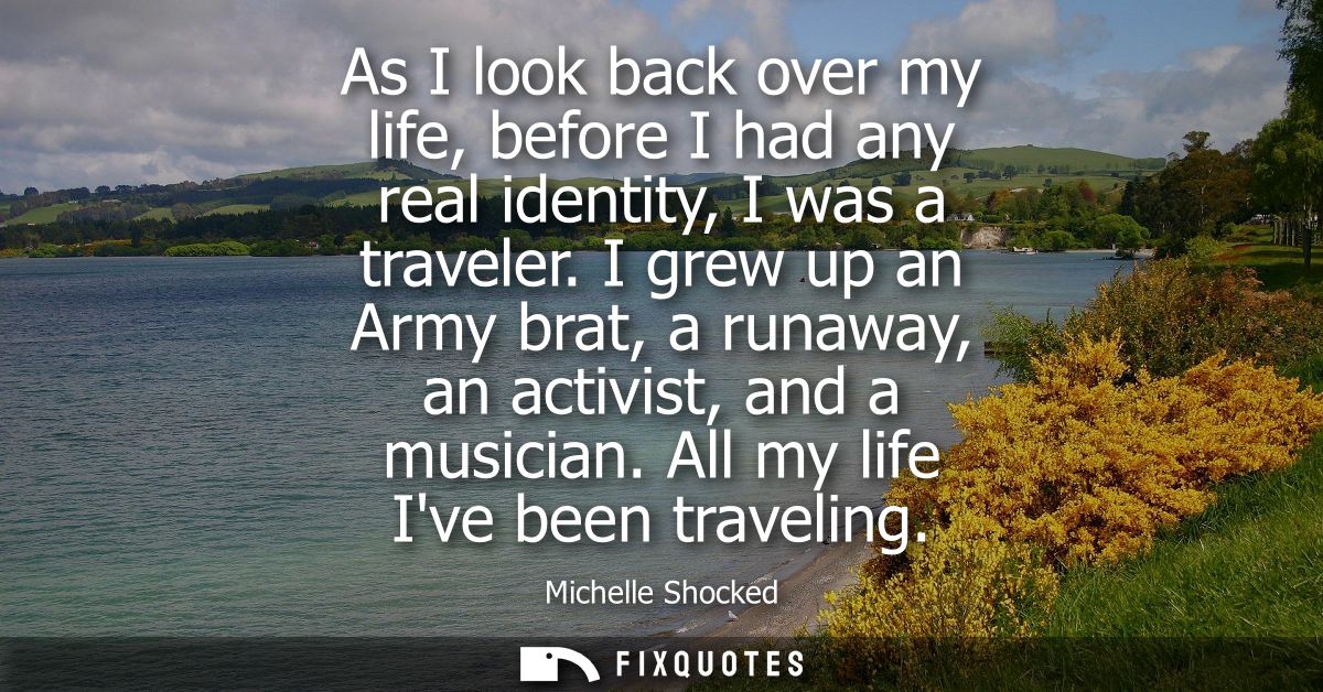 As I look back over my life, before I had any real identity, I was a traveler. I grew up an Army brat, a runaway, an act