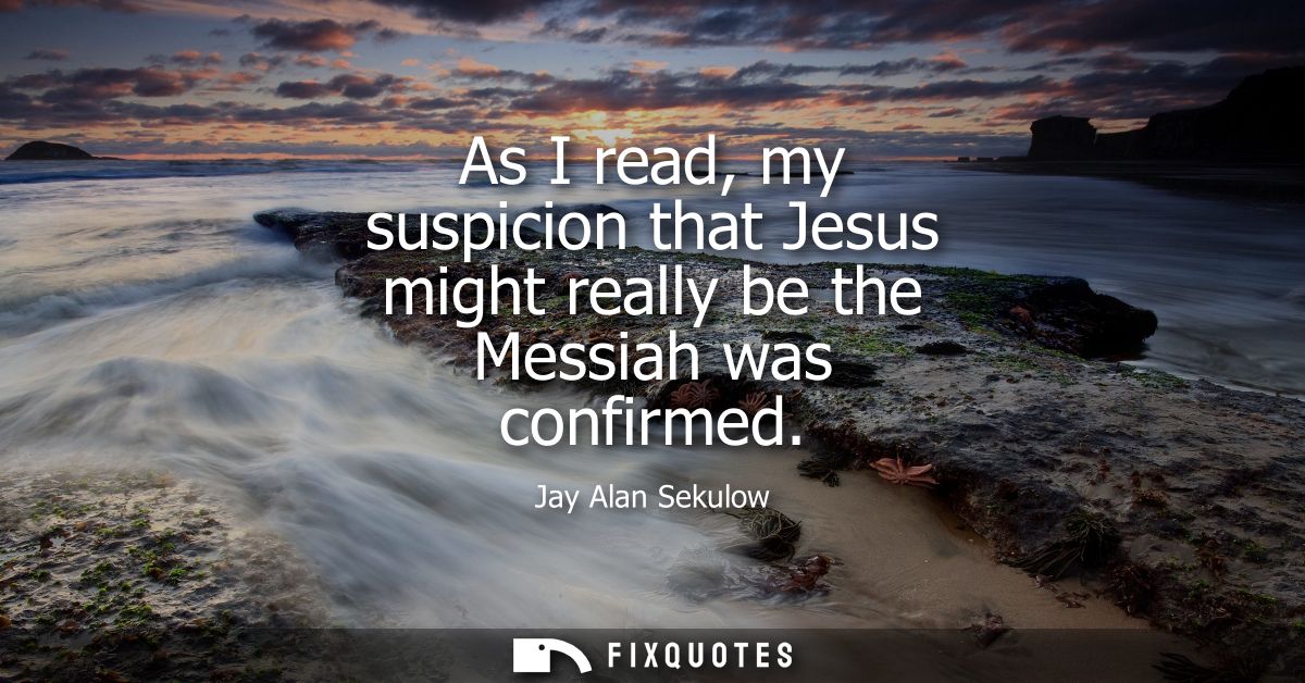 As I read, my suspicion that Jesus might really be the Messiah was confirmed