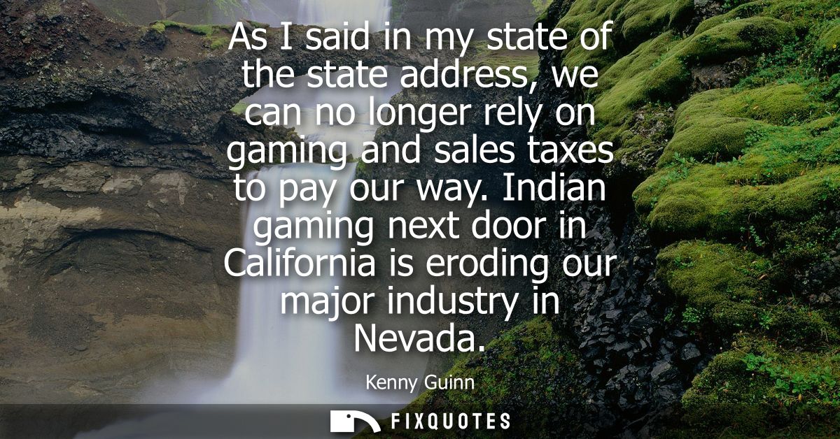 As I said in my state of the state address, we can no longer rely on gaming and sales taxes to pay our way.