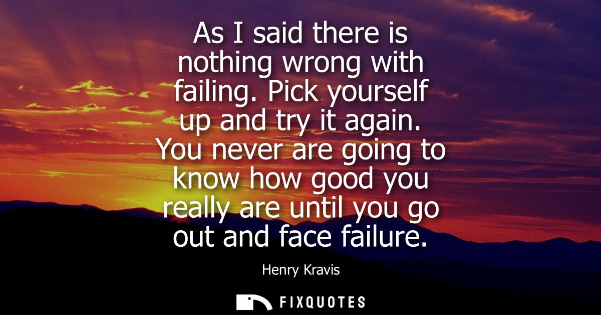 As I said there is nothing wrong with failing. Pick yourself up and try it again. You never are going to know how good y