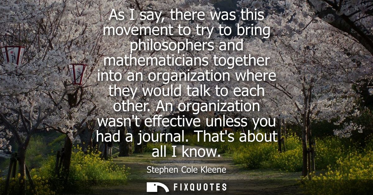 As I say, there was this movement to try to bring philosophers and mathematicians together into an organization where th