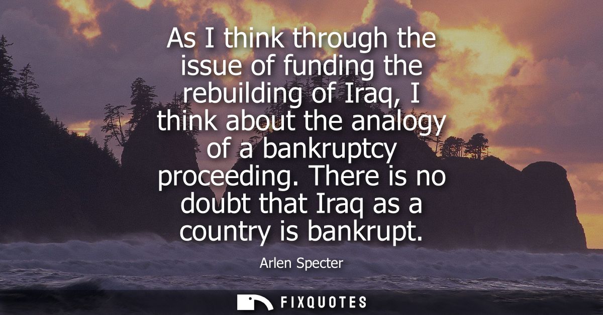 As I think through the issue of funding the rebuilding of Iraq, I think about the analogy of a bankruptcy proceeding.