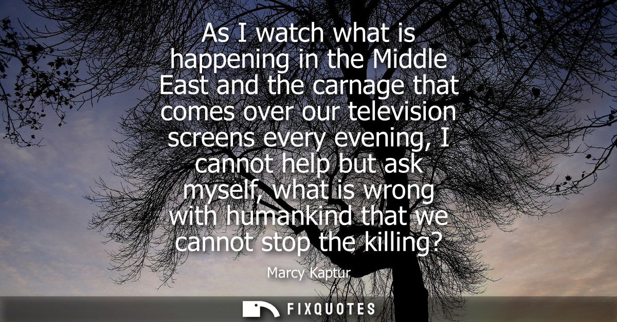As I watch what is happening in the Middle East and the carnage that comes over our television screens every evening, I 
