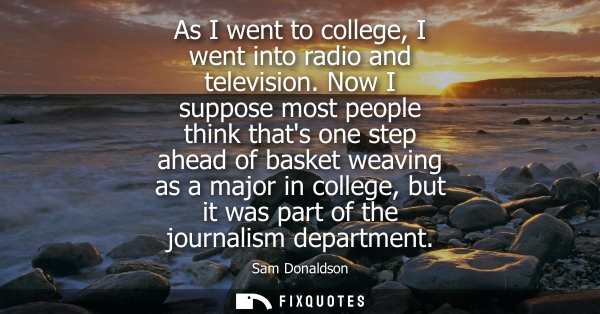 As I went to college, I went into radio and television. Now I suppose most people think thats one step ahead of basket w