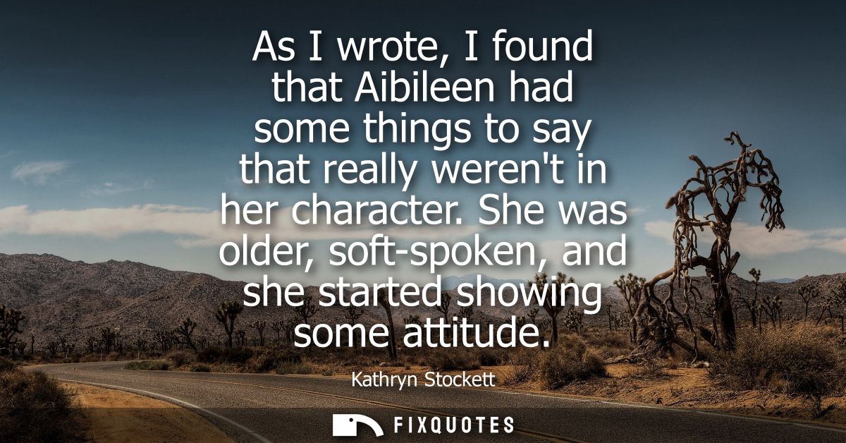 As I wrote, I found that Aibileen had some things to say that really werent in her character. She was older, soft-spoken
