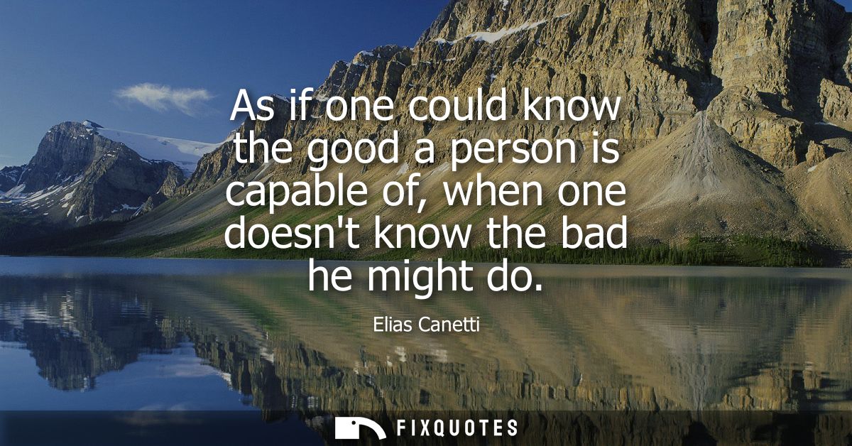 As if one could know the good a person is capable of, when one doesnt know the bad he might do