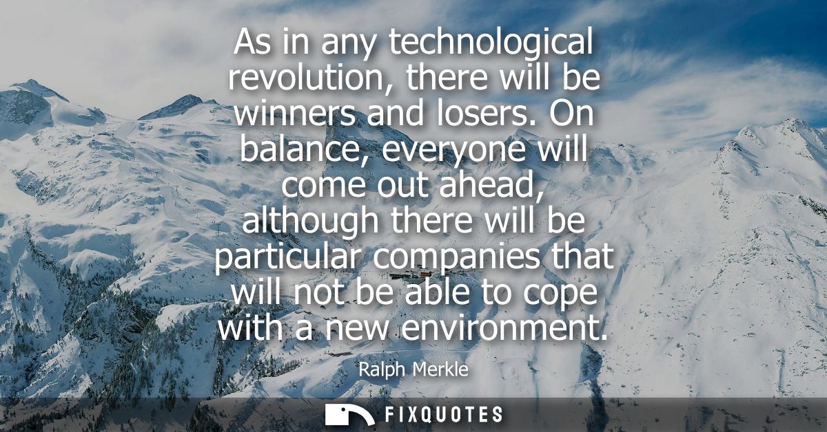 As in any technological revolution, there will be winners and losers. On balance, everyone will come out ahead, although