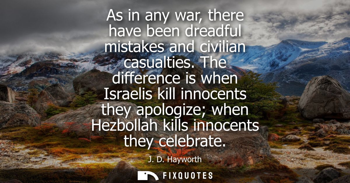 As in any war, there have been dreadful mistakes and civilian casualties. The difference is when Israelis kill innocents
